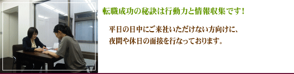夜間面接のご案内 転職成功の秘訣は行動力と情報収集です。 トランスメディカルサポートでは、お仕事の関係やお子様の育児や主婦業等で、平日、ご登録にご来社いただけない方に、平日の夜間や休日の面接も行なっております。